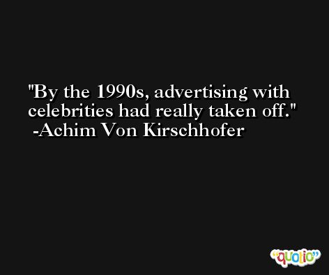 By the 1990s, advertising with celebrities had really taken off. -Achim Von Kirschhofer