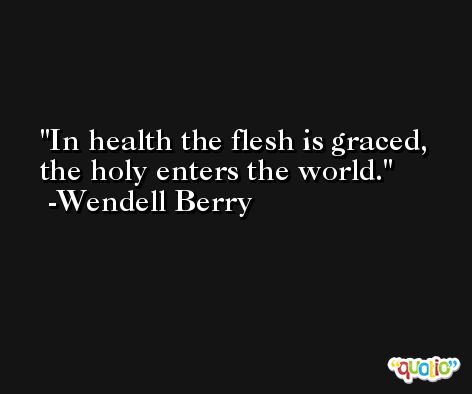 In health the flesh is graced, the holy enters the world. -Wendell Berry