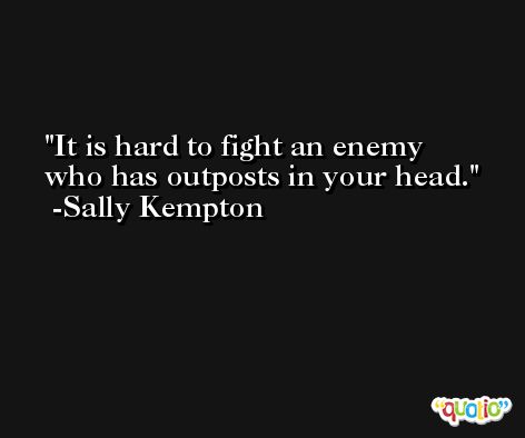 It is hard to fight an enemy who has outposts in your head. -Sally Kempton