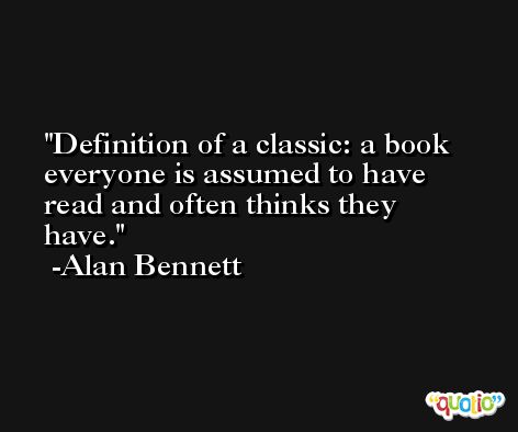 Definition of a classic: a book everyone is assumed to have read and often thinks they have. -Alan Bennett