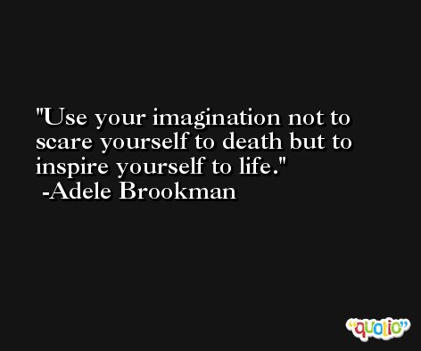 Use your imagination not to scare yourself to death but to inspire yourself to life. -Adele Brookman