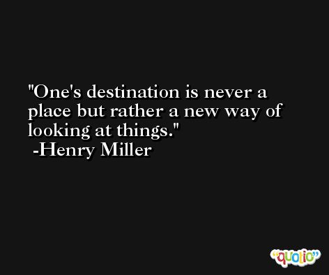 One's destination is never a place but rather a new way of looking at things. -Henry Miller