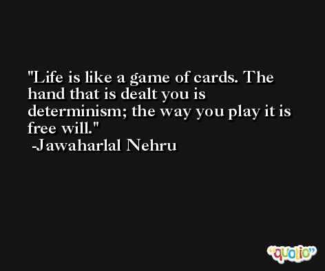 Life is like a game of cards. The hand that is dealt you is determinism; the way you play it is free will. -Jawaharlal Nehru