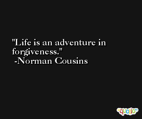 Life is an adventure in forgiveness. -Norman Cousins