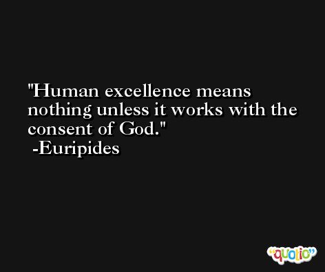 Human excellence means nothing unless it works with the consent of God. -Euripides