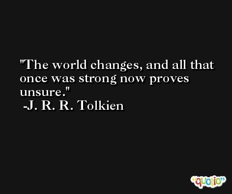 The world changes, and all that once was strong now proves unsure. -J. R. R. Tolkien