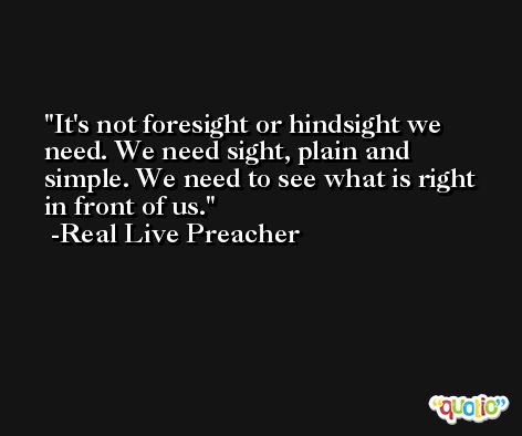 It's not foresight or hindsight we need. We need sight, plain and simple. We need to see what is right in front of us. -Real Live Preacher