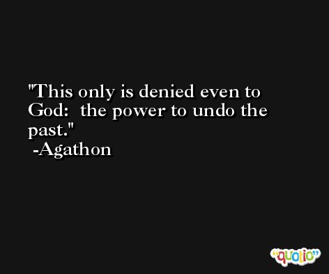 This only is denied even to God:  the power to undo the past. -Agathon