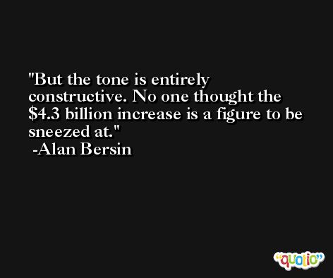 But the tone is entirely constructive. No one thought the $4.3 billion increase is a figure to be sneezed at. -Alan Bersin