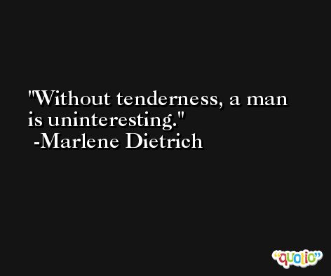 Without tenderness, a man is uninteresting. -Marlene Dietrich