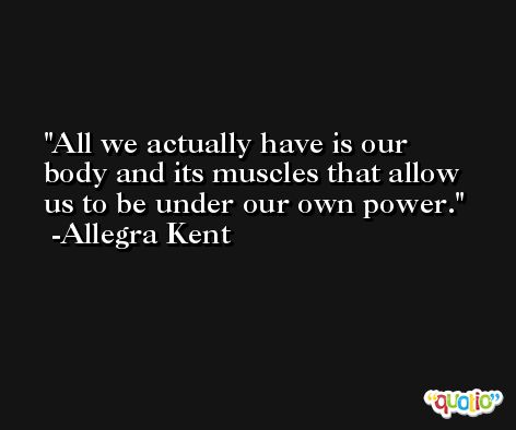 All we actually have is our body and its muscles that allow us to be under our own power. -Allegra Kent