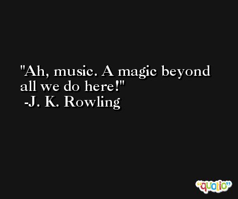 Ah, music. A magic beyond all we do here! -J. K. Rowling