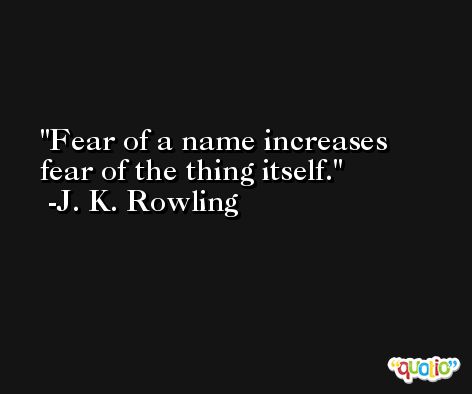 Fear of a name increases fear of the thing itself. -J. K. Rowling