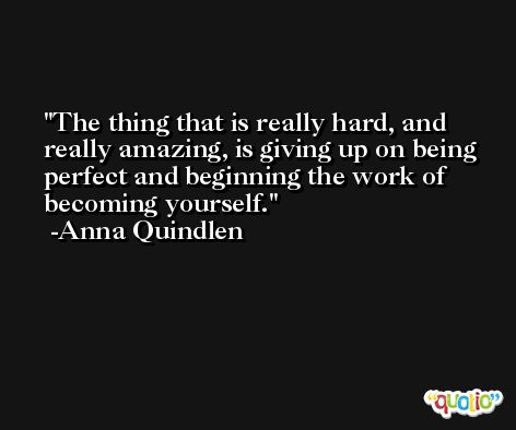 The thing that is really hard, and really amazing, is giving up on being perfect and beginning the work of becoming yourself. -Anna Quindlen