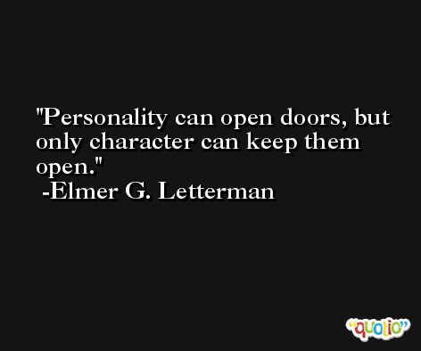 Personality can open doors, but only character can keep them open. -Elmer G. Letterman