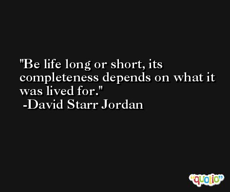 Be life long or short, its completeness depends on what it was lived for. -David Starr Jordan