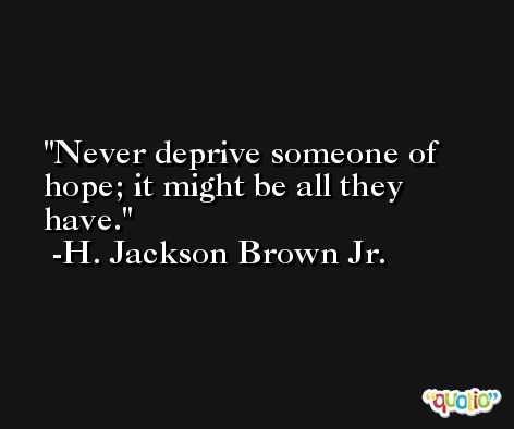 Never deprive someone of hope; it might be all they have. -H. Jackson Brown Jr.