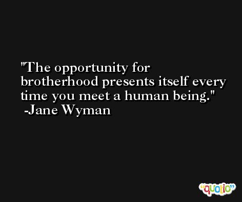 The opportunity for brotherhood presents itself every time you meet a human being. -Jane Wyman