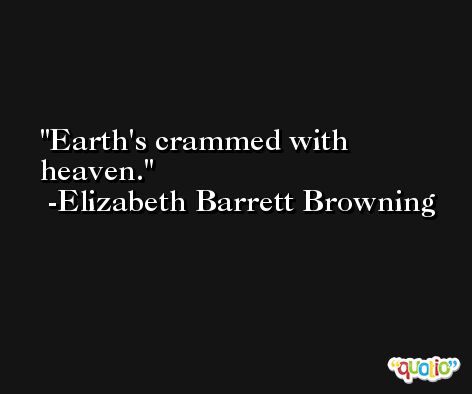 Earth's crammed with heaven. -Elizabeth Barrett Browning