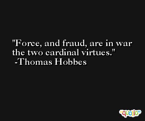 Force, and fraud, are in war the two cardinal virtues. -Thomas Hobbes