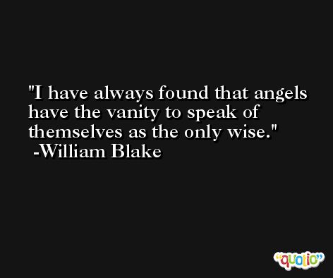 I have always found that angels have the vanity to speak of themselves as the only wise. -William Blake