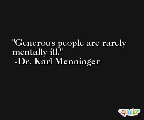 Generous people are rarely mentally ill. -Dr. Karl Menninger