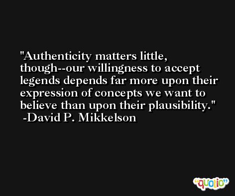 Authenticity matters little, though--our willingness to accept legends depends far more upon their expression of concepts we want to believe than upon their plausibility. -David P. Mikkelson