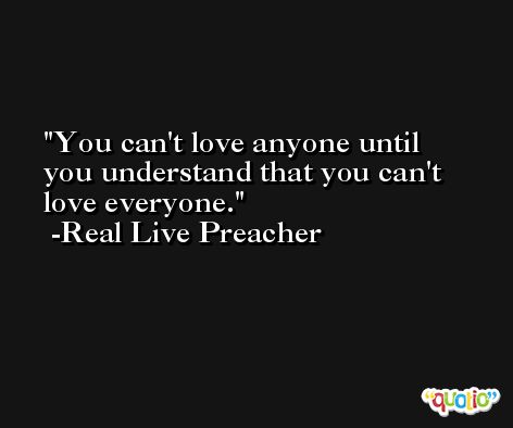 You can't love anyone until you understand that you can't love everyone. -Real Live Preacher