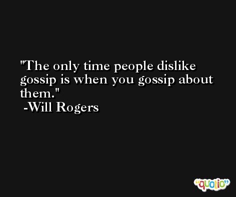 The only time people dislike gossip is when you gossip about them. -Will Rogers
