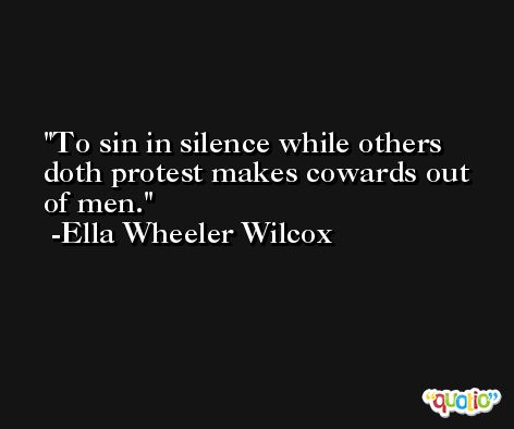 To sin in silence while others doth protest makes cowards out of men. -Ella Wheeler Wilcox