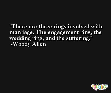 There are three rings involved with marriage. The engagement ring, the wedding ring, and the suffering. -Woody Allen