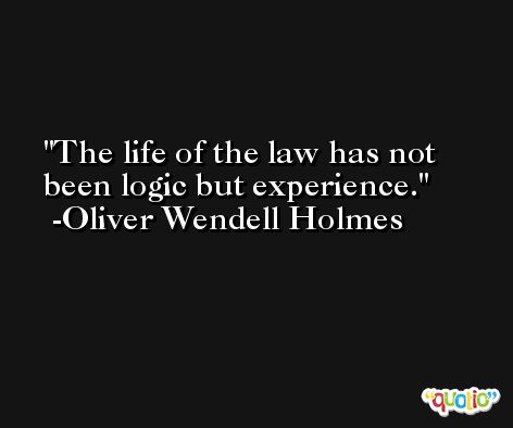The life of the law has not been logic but experience. -Oliver Wendell Holmes