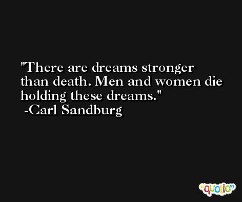 There are dreams stronger than death. Men and women die holding these dreams. -Carl Sandburg