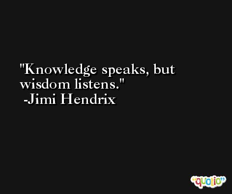 Knowledge speaks, but wisdom listens. -Jimi Hendrix