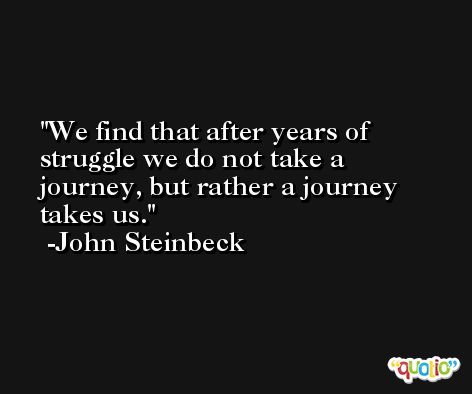 We find that after years of struggle we do not take a journey, but rather a journey takes us. -John Steinbeck