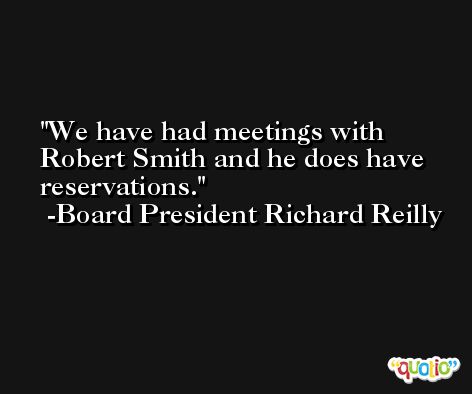 We have had meetings with Robert Smith and he does have reservations. -Board President Richard Reilly