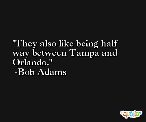They also like being half way between Tampa and Orlando. -Bob Adams