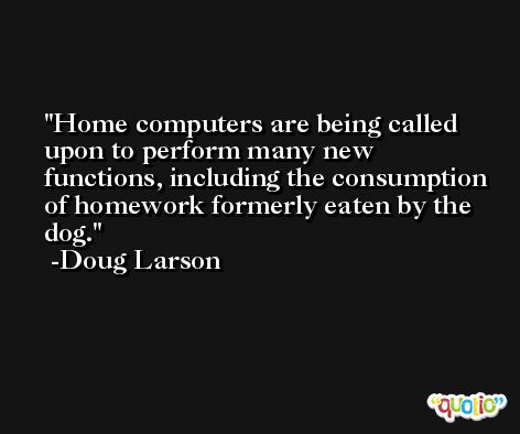 Home computers are being called upon to perform many new functions, including the consumption of homework formerly eaten by the dog. -Doug Larson