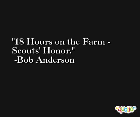 18 Hours on the Farm - Scouts' Honor. -Bob Anderson