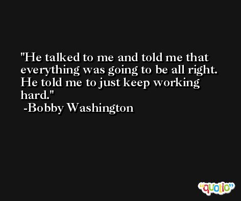 He talked to me and told me that everything was going to be all right. He told me to just keep working hard. -Bobby Washington