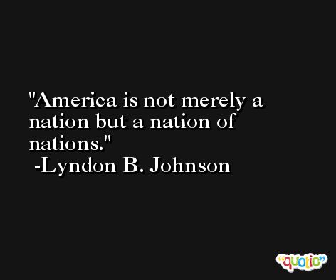America is not merely a nation but a nation of nations. -Lyndon B. Johnson