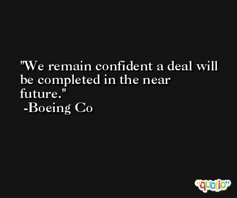 We remain confident a deal will be completed in the near future. -Boeing Co