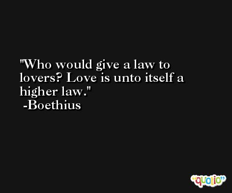 Who would give a law to lovers? Love is unto itself a higher law. -Boethius