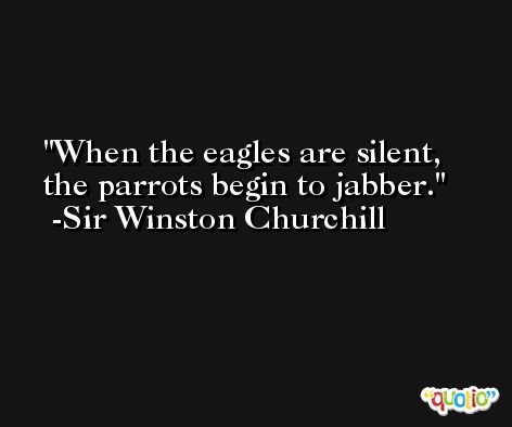 When the eagles are silent, the parrots begin to jabber. -Sir Winston Churchill