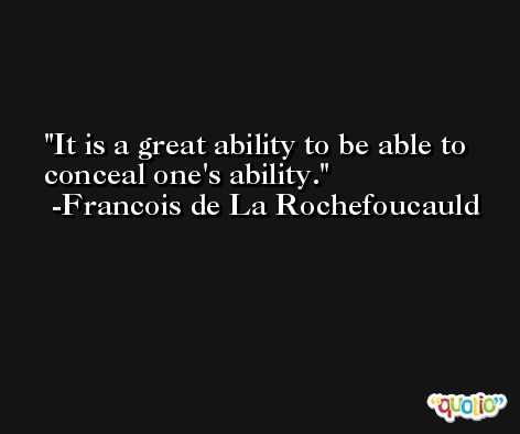 It is a great ability to be able to conceal one's ability. -Francois de La Rochefoucauld