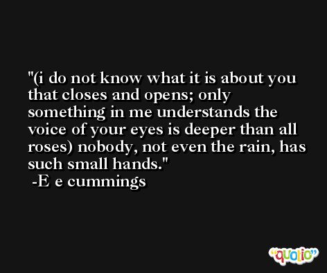 (i do not know what it is about you that closes and opens; only something in me understands the voice of your eyes is deeper than all roses) nobody, not even the rain, has such small hands. -E e cummings