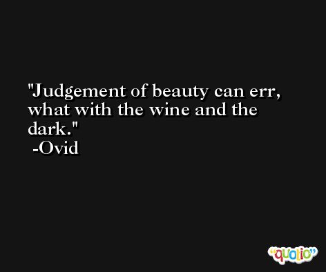 Judgement of beauty can err, what with the wine and the dark. -Ovid