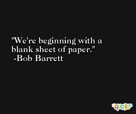 We're beginning with a blank sheet of paper. -Bob Barrett