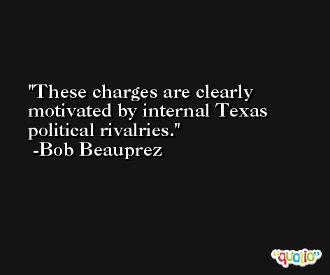 These charges are clearly motivated by internal Texas political rivalries. -Bob Beauprez