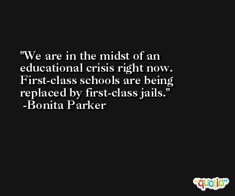We are in the midst of an educational crisis right now. First-class schools are being replaced by first-class jails. -Bonita Parker
